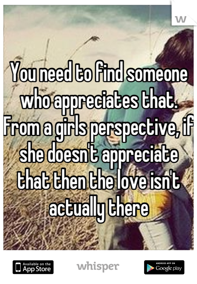 You need to find someone who appreciates that. From a girls perspective, if she doesn't appreciate that then the love isn't actually there