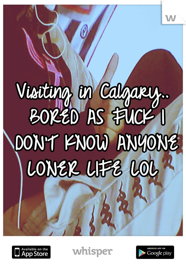 Visiting in Calgary.. BORED AS FUCK I DON'T KNOW ANYONE LONER LIFE LOL
