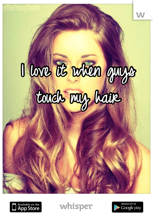 I love it when guys touch my hair