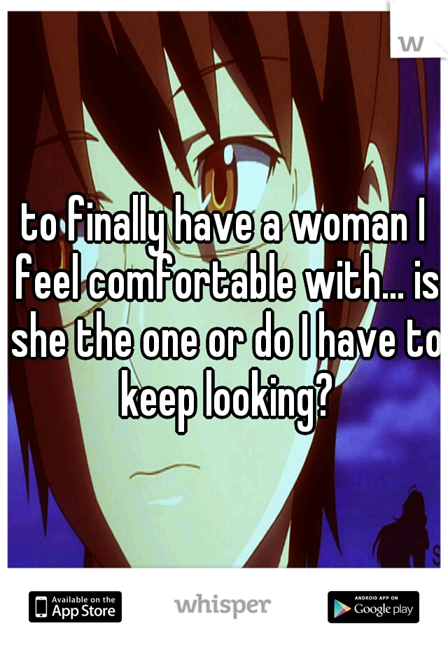 to finally have a woman I feel comfortable with... is she the one or do I have to keep looking?