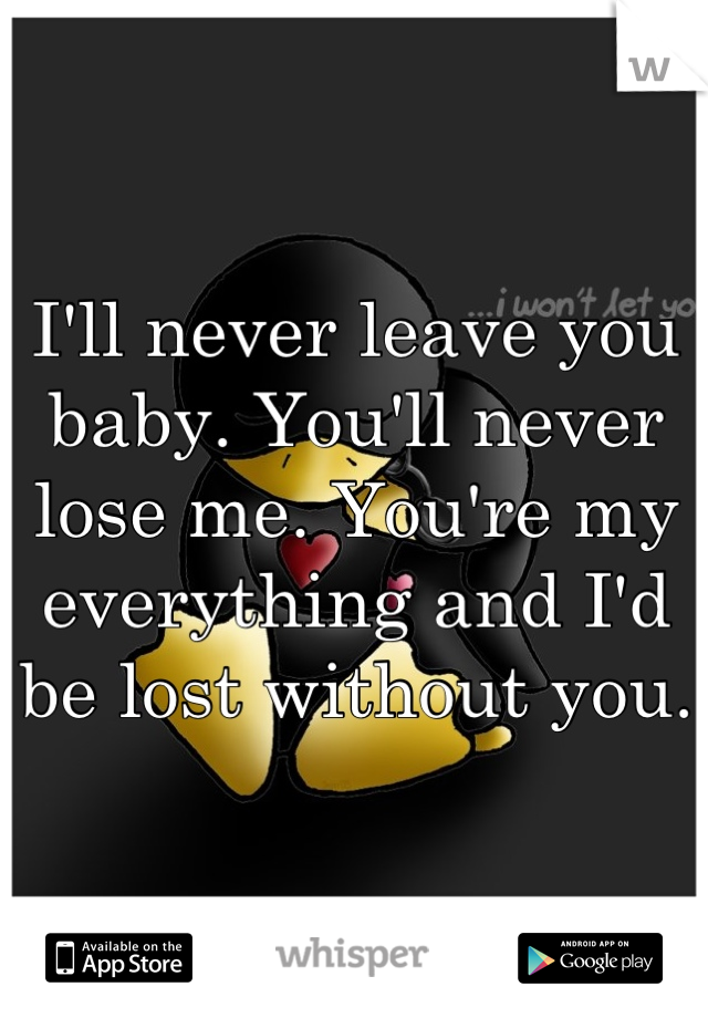 I'll never leave you baby. You'll never lose me. You're my everything and I'd be lost without you.