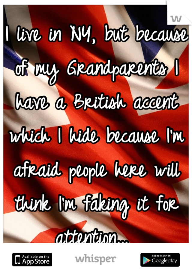 I live in NY, but because of my Grandparents I have a British accent which I hide because I'm afraid people here will think I'm faking it for attention... 