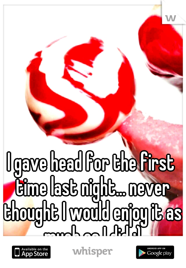 I gave head for the first time last night... never thought I would enjoy it as much as I did :)