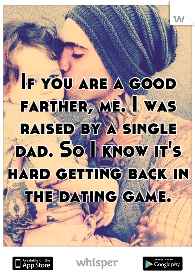 If you are a good farther, me. I was raised by a single dad. So I know it's hard getting back in the dating game.