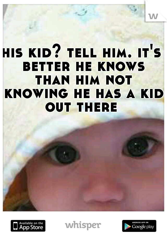 his kid? tell him. it's better he knows than him not knowing he has a kid out there 