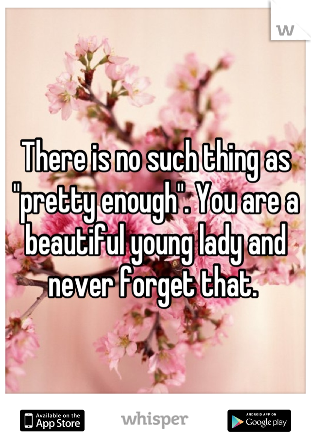 There is no such thing as "pretty enough". You are a beautiful young lady and never forget that. 