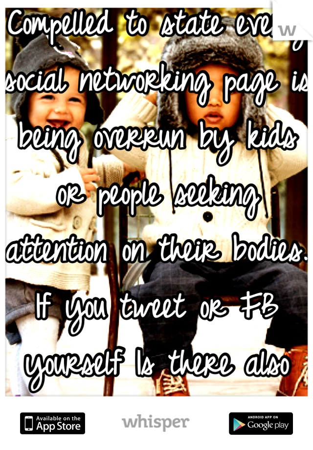 Compelled to state every social networking page is being overrun by kids or people seeking attention on their bodies.
If you tweet or FB yourself Is there also the need to Whisper it too?

