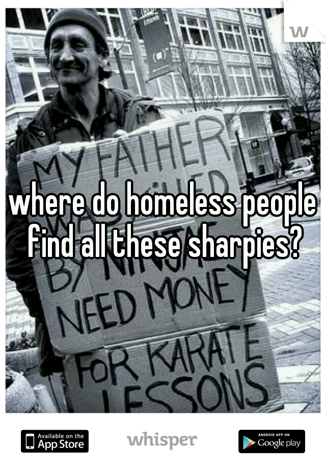 where do homeless people find all these sharpies?