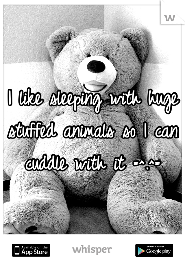 I like sleeping with huge stuffed animals so I can cuddle with it =^.^=