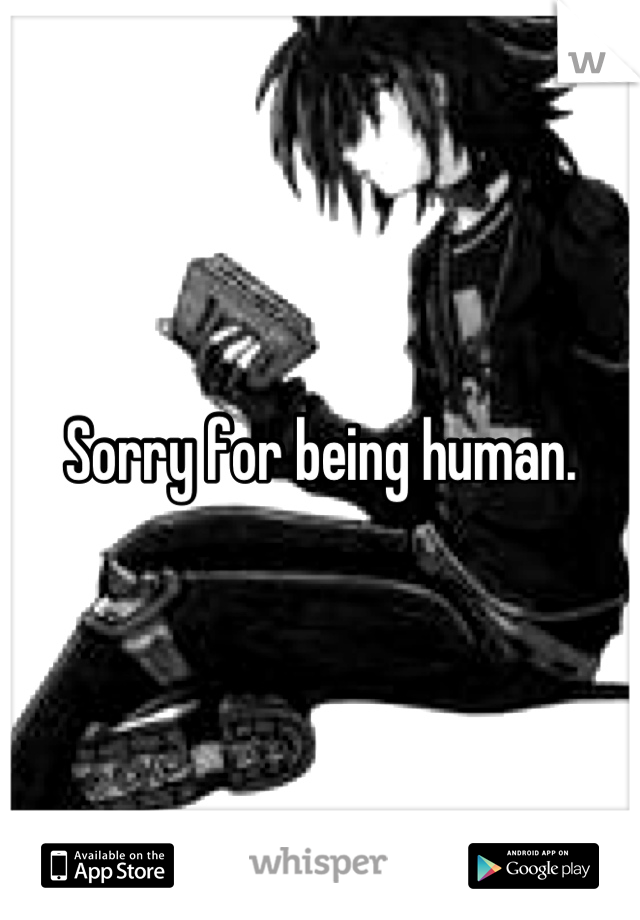 Sorry for being human.