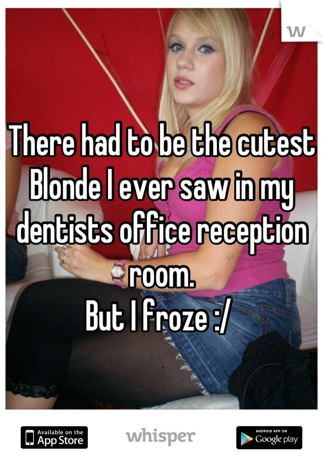 There had to be the cutest 
Blonde I ever saw in my dentists office reception room. 
But I froze :/ 