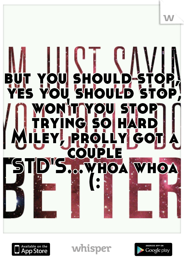 but you should stop, yes you should stop, won't you stop trying so hard Miley, prolly got a couple STD'S...whoa whoa (: