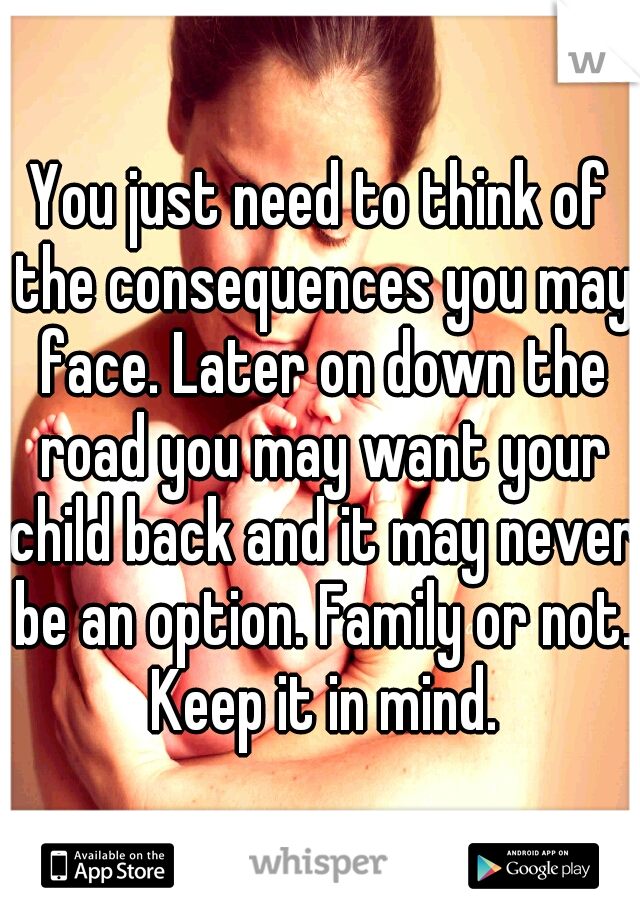 You just need to think of the consequences you may face. Later on down the road you may want your child back and it may never be an option. Family or not. Keep it in mind.