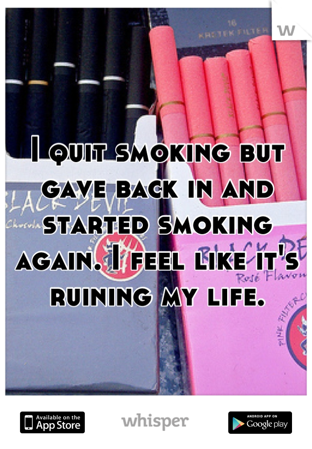 I quit smoking but gave back in and started smoking again. I feel like it's ruining my life.