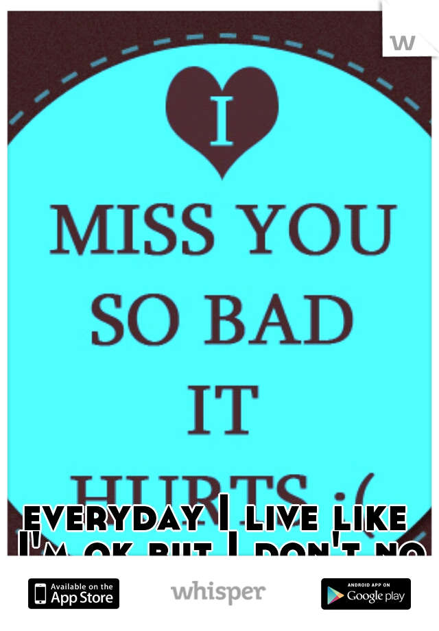 everyday I live like I'm ok but I don't no if I can ever let him go.