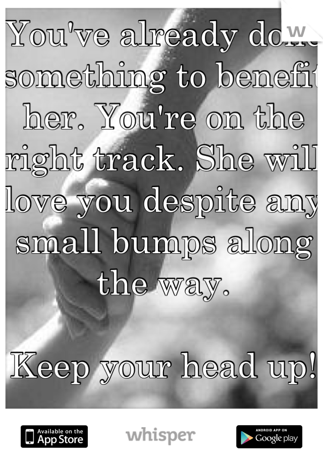 You've already done something to benefit her. You're on the right track. She will love you despite any small bumps along the way. 

Keep your head up!