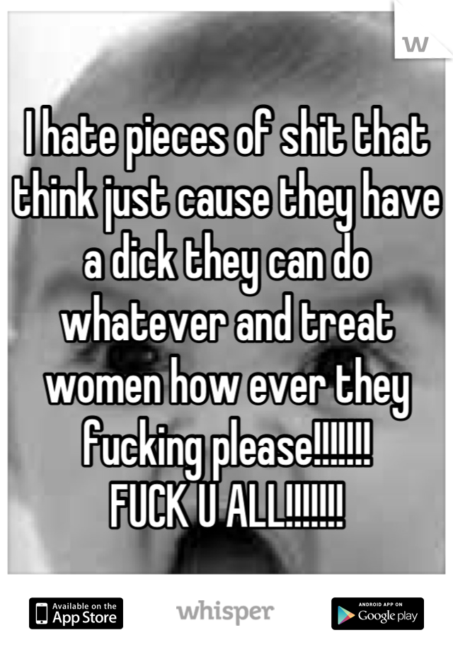 I hate pieces of shit that think just cause they have a dick they can do whatever and treat women how ever they fucking please!!!!!!!
FUCK U ALL!!!!!!!