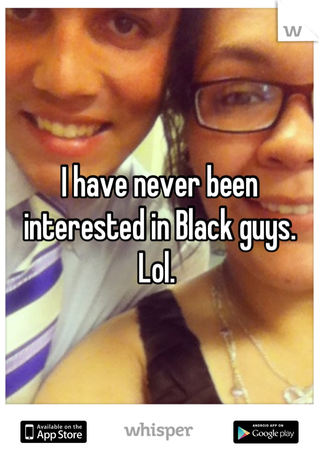 I have never been interested in Black guys. Lol. 