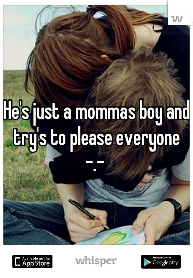 He's just a mommas boy and try's to please everyone -.- 