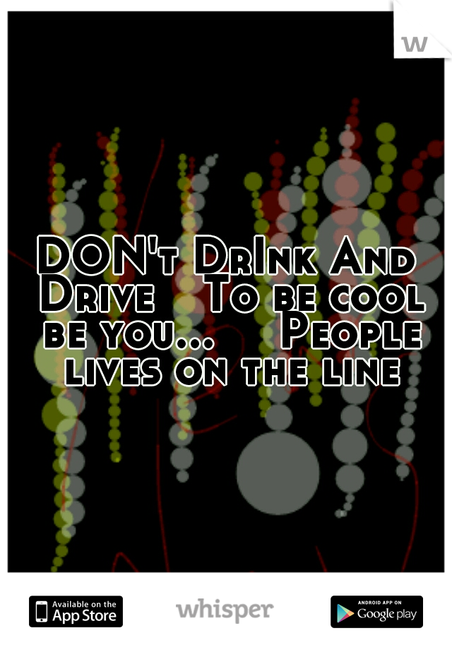 DON't DrInk And Drive 
 To be cool be you...


People lives on the line