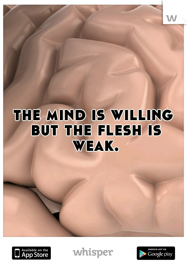 the mind is willing but the flesh is weak.