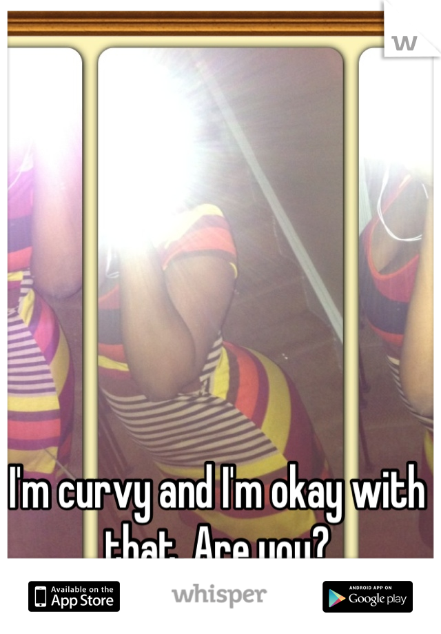 I'm curvy and I'm okay with that. Are you?