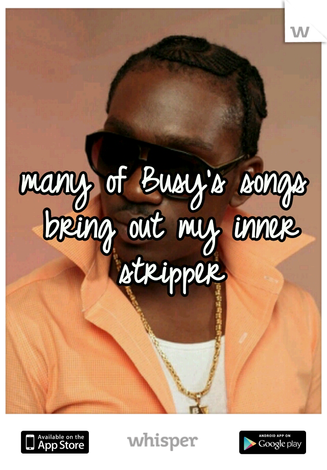 many of Busy's songs bring out my inner stripper