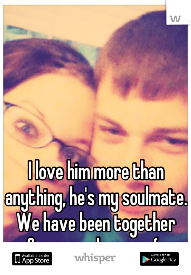 I love him more than anything, he's my soulmate. We have been together for a couple years (: 