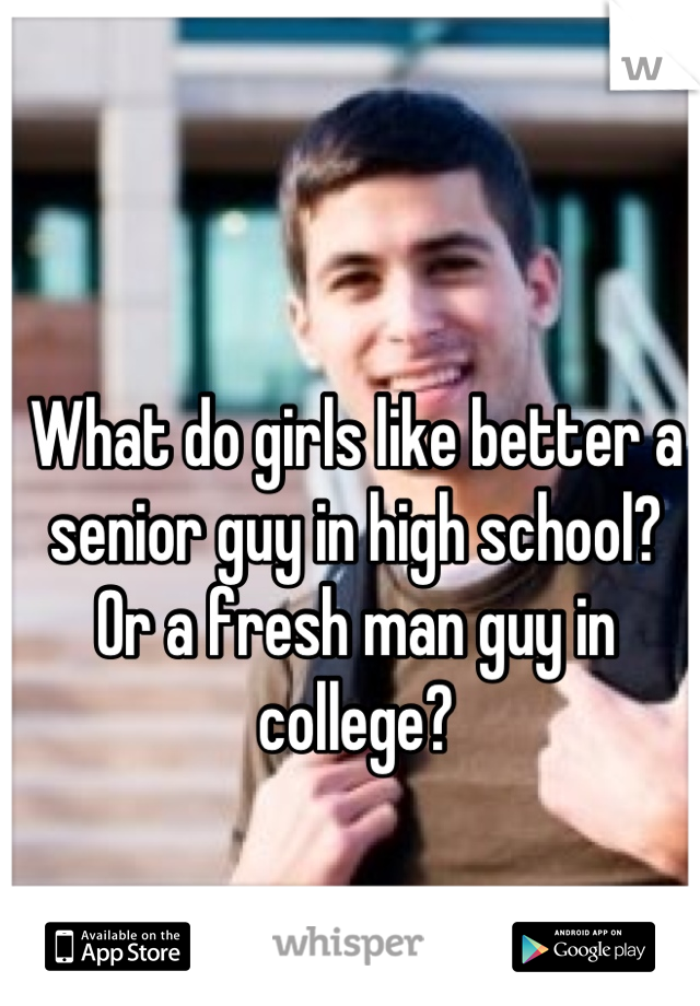 What do girls like better a senior guy in high school? Or a fresh man guy in college?