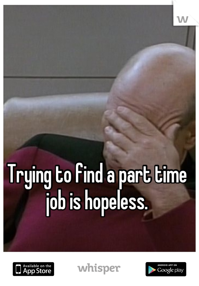 Trying to find a part time job is hopeless.