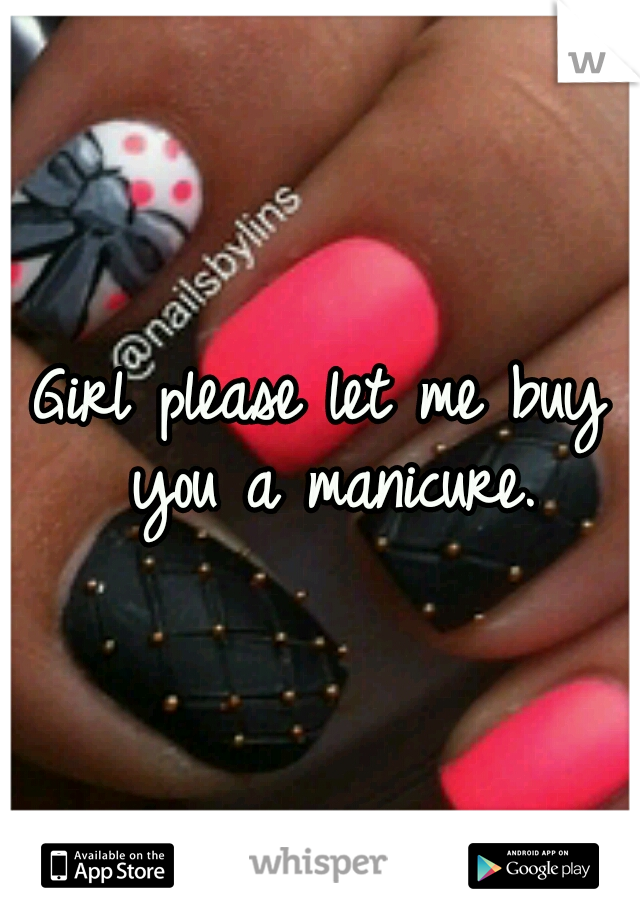 Girl please let me buy you a manicure.