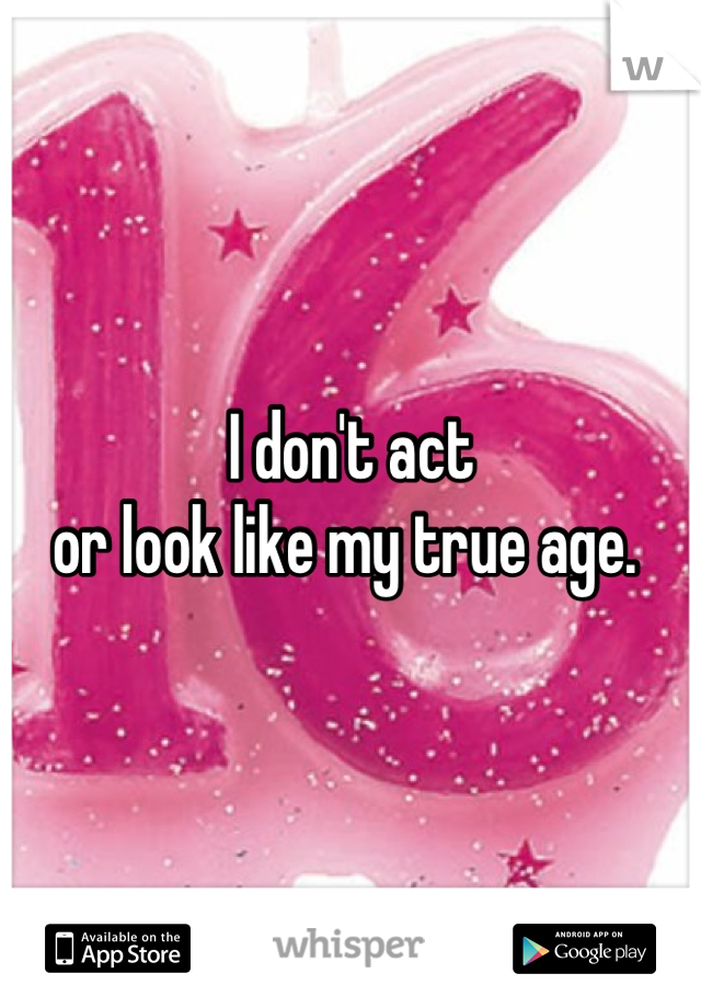 I don't act
or look like my true age. 