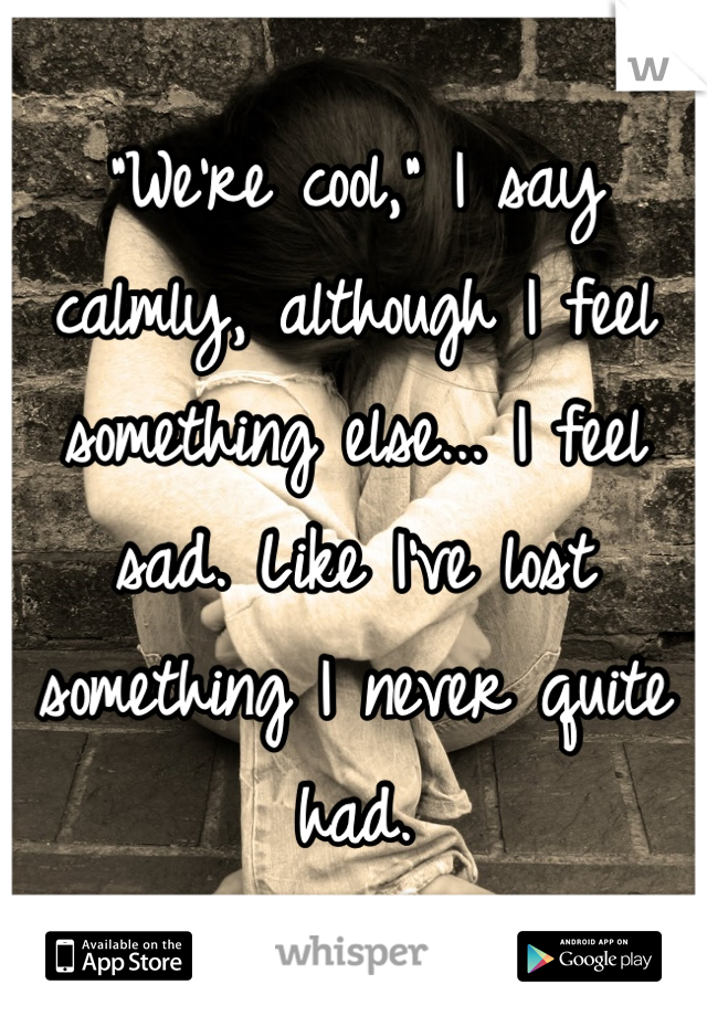 "We're cool," I say calmly, although I feel something else... I feel sad. Like I've lost something I never quite had.