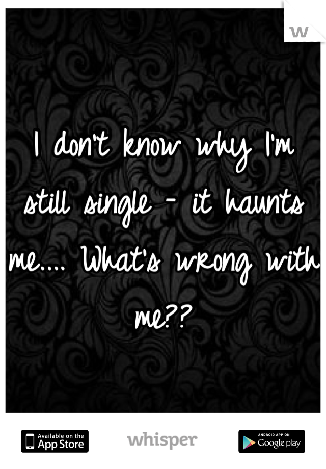 I don't know why I'm still single - it haunts me.... What's wrong with me??