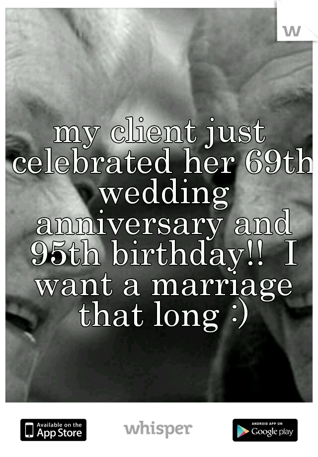 my client just celebrated her 69th wedding anniversary and 95th birthday!!  I want a marriage that long :)