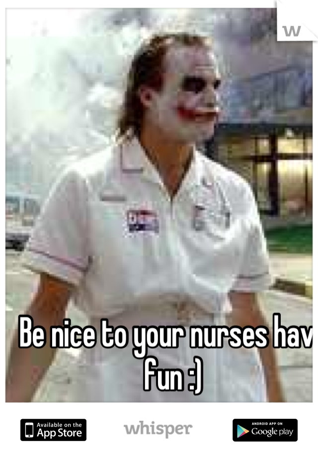 Be nice to your nurses have fun :)