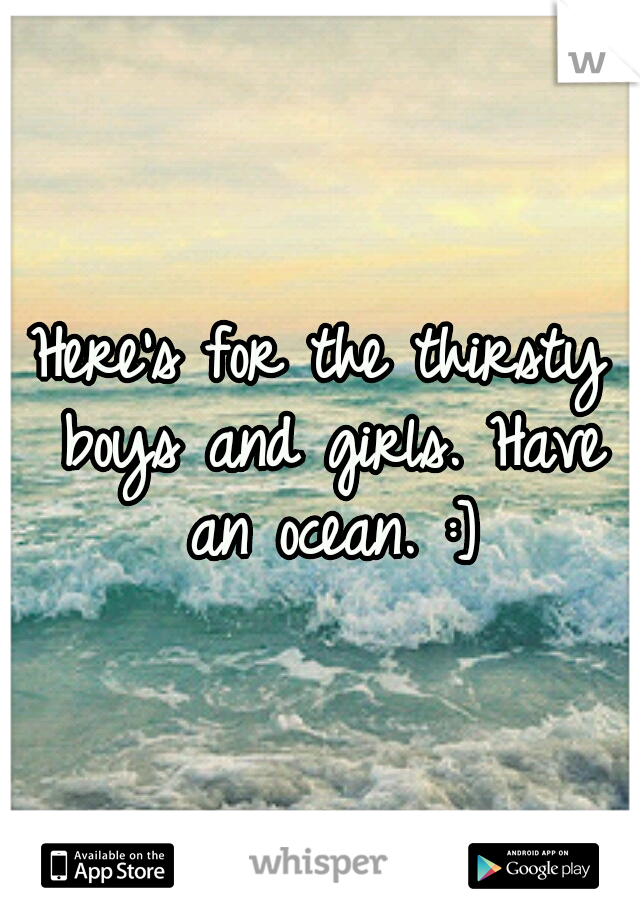 Here's for the thirsty boys and girls.
Have an ocean. :]