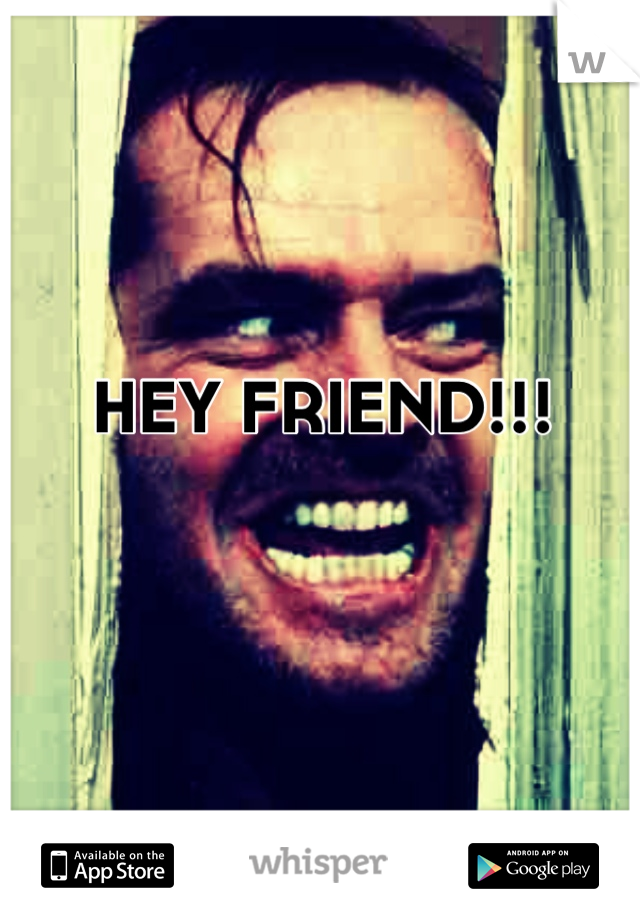 HEY FRIEND!!!