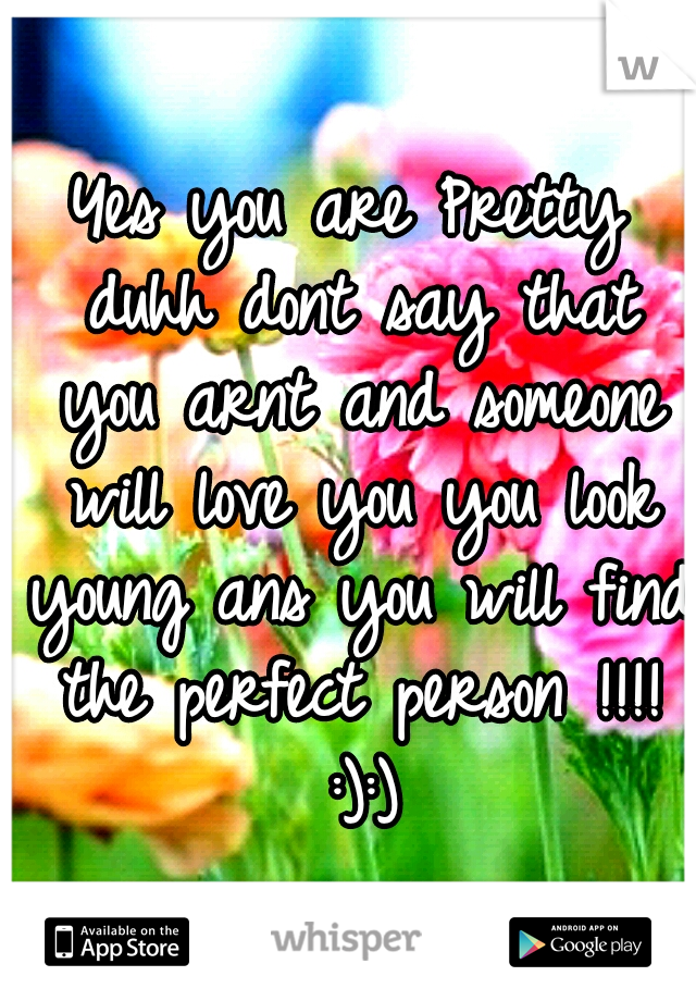 Yes you are Pretty duhh dont say that you arnt and someone will love you you look young ans you will find the perfect person !!!! :):)