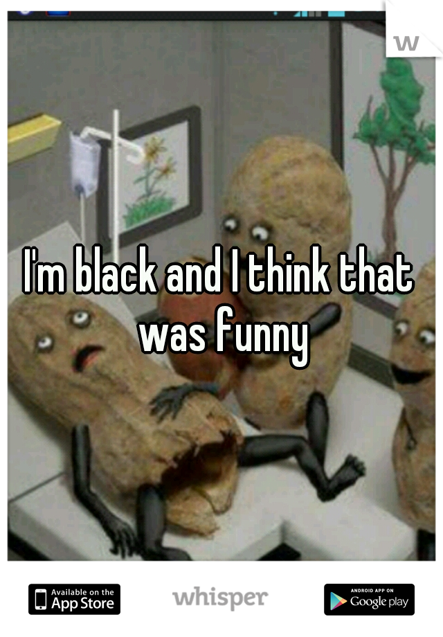 I'm black and I think that was funny