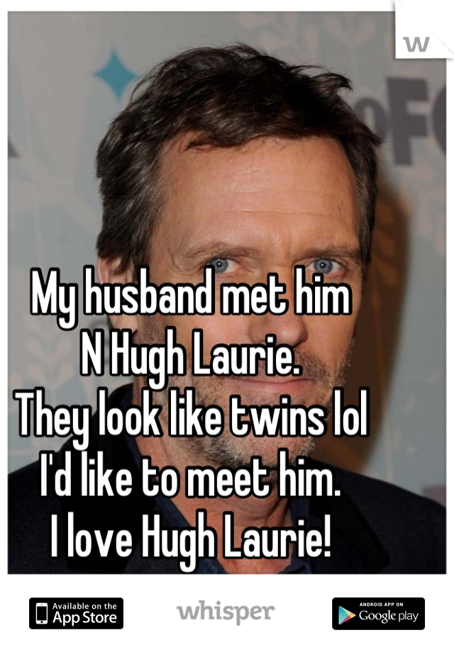 My husband met him 
N Hugh Laurie. 
They look like twins lol 
I'd like to meet him.
I love Hugh Laurie!