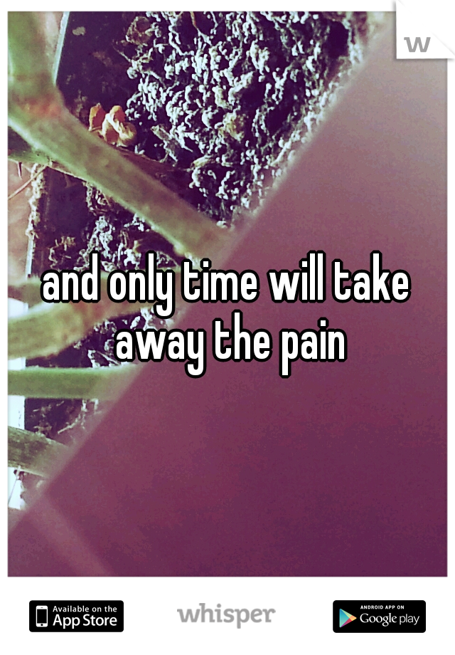 and only time will take away the pain