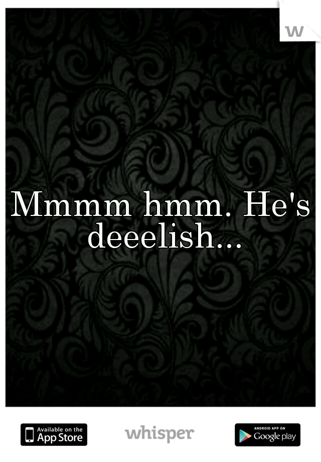 Mmmm hmm. He's deeelish...