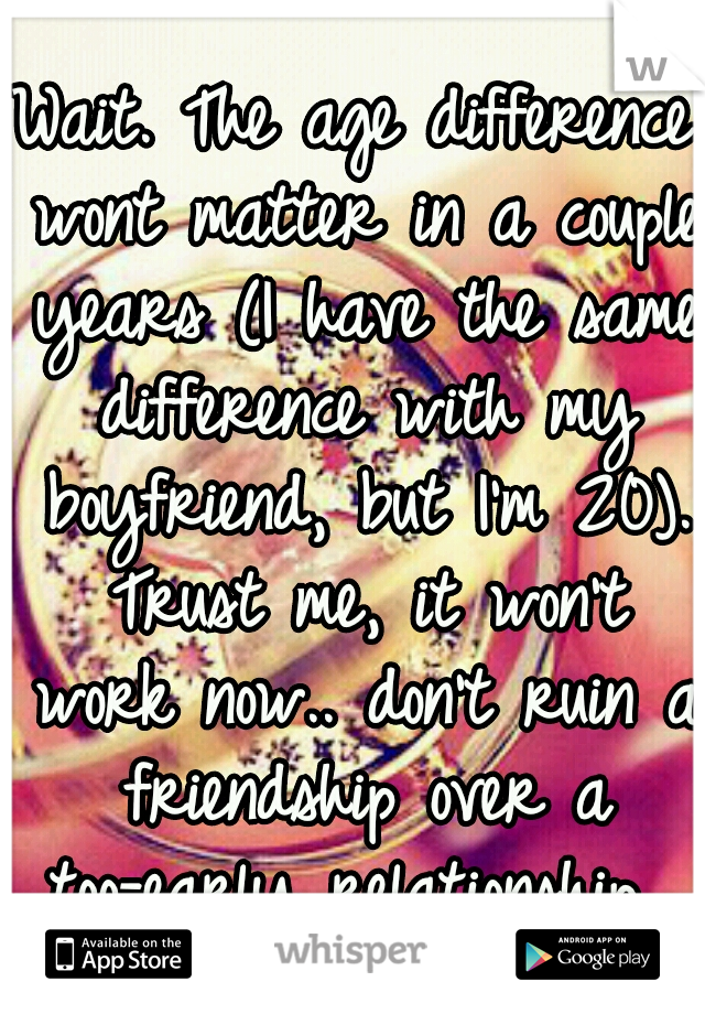 Wait. The age difference wont matter in a couple years (I have the same difference with my boyfriend, but I'm 20). Trust me, it won't work now.. don't ruin a friendship over a too-early relationship. 