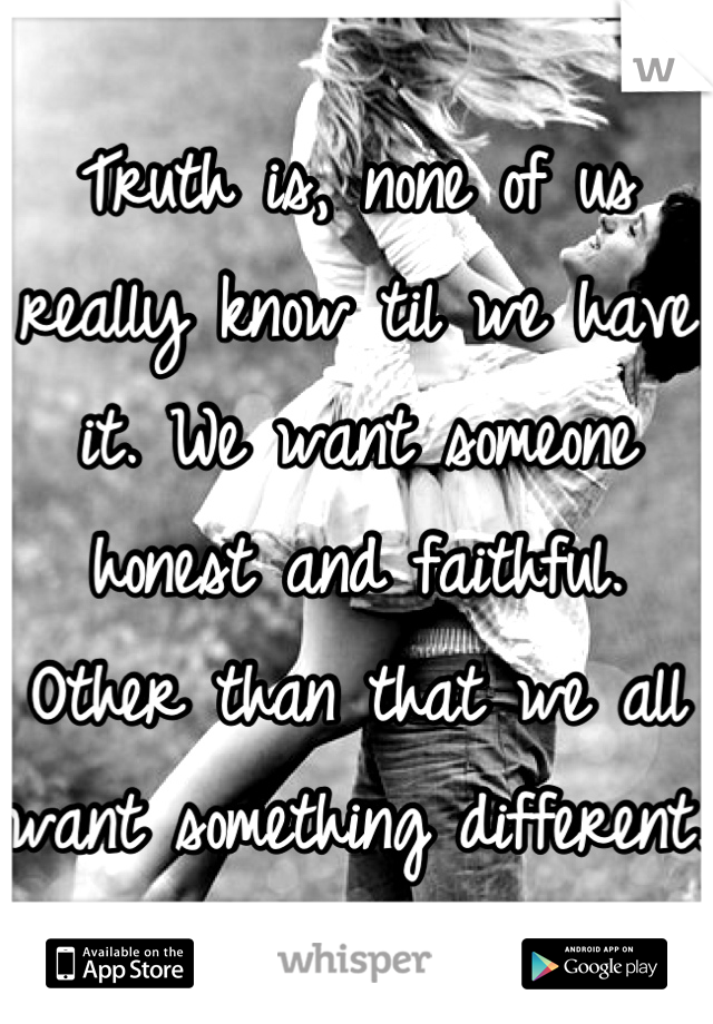 Truth is, none of us really know til we have it. We want someone honest and faithful. Other than that we all want something different.