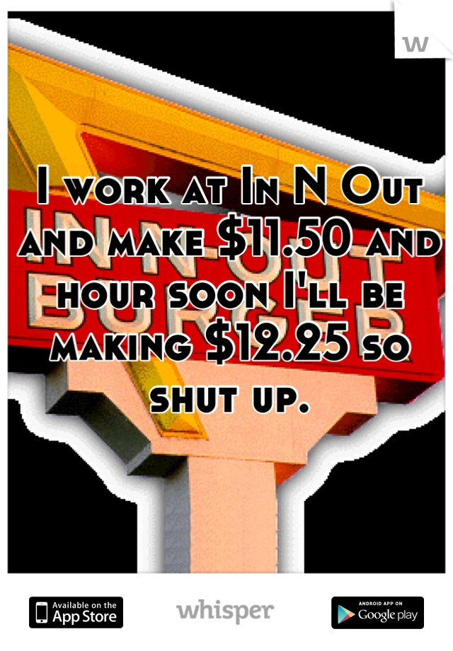 I work at In N Out and make $11.50 and hour soon I'll be making $12.25 so shut up.