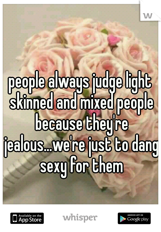 people always judge light skinned and mixed people because they're jealous...we're just to dang sexy for them