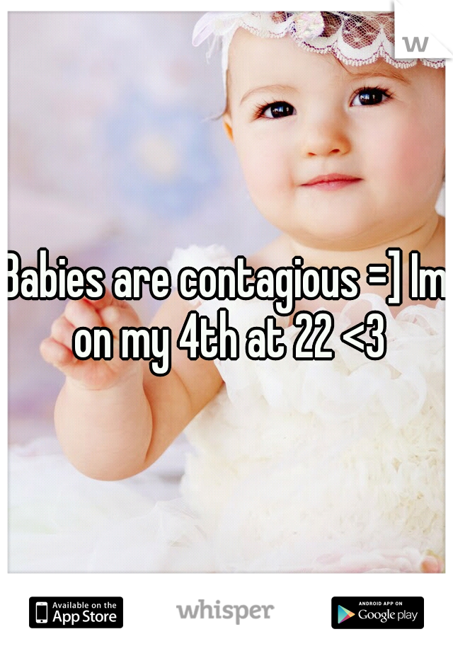 Babies are contagious =] Im on my 4th at 22 <3