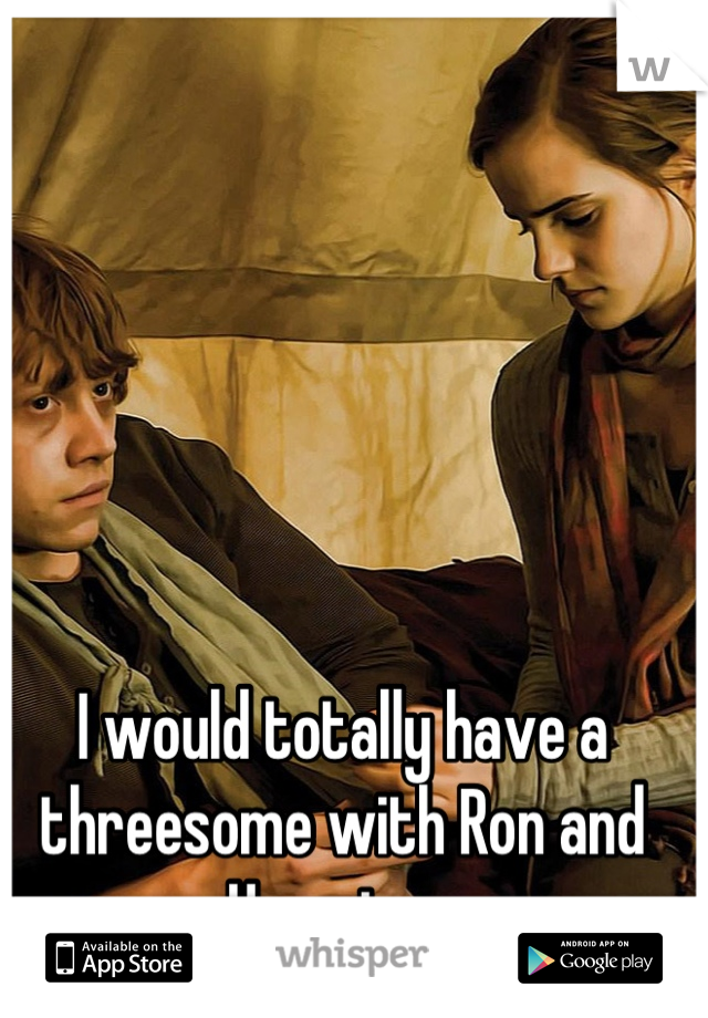 I would totally have a threesome with Ron and Hermione