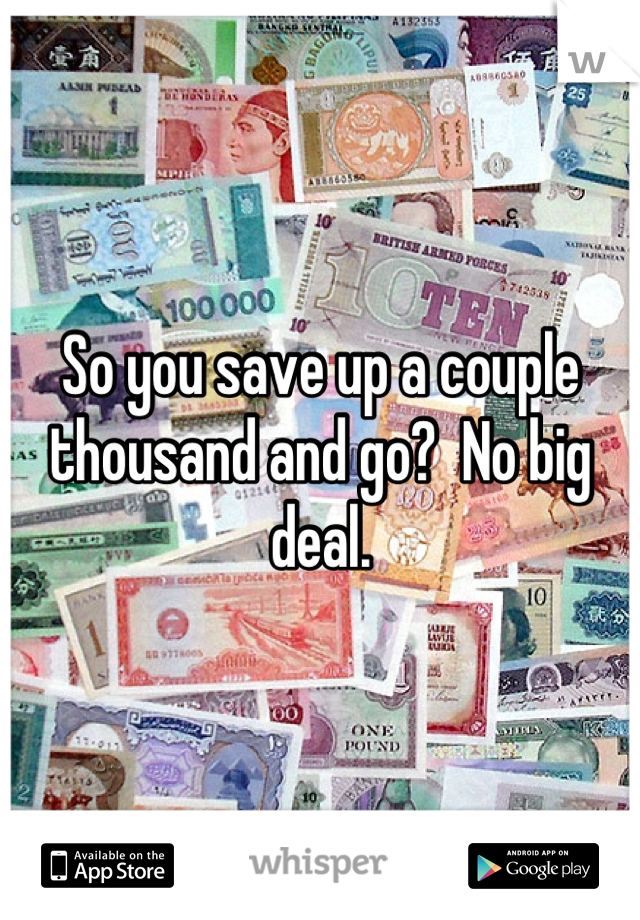 So you save up a couple thousand and go?  No big deal.